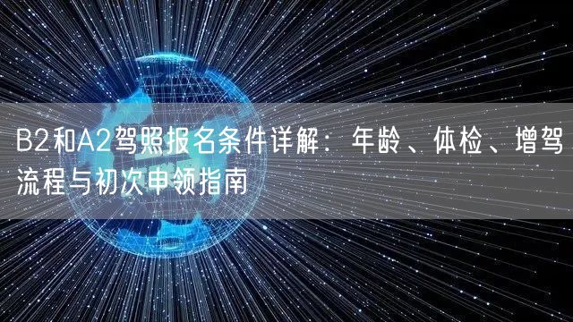 B2和A2驾照报名条件详解：年龄、体检、增驾流程与初次申领指南