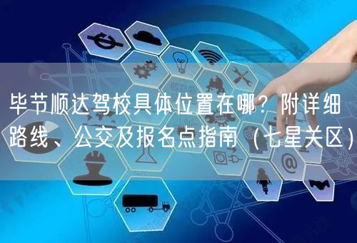 毕节顺达驾校具体位置在哪？附详细路线、公交及报名点指南（七星关区）