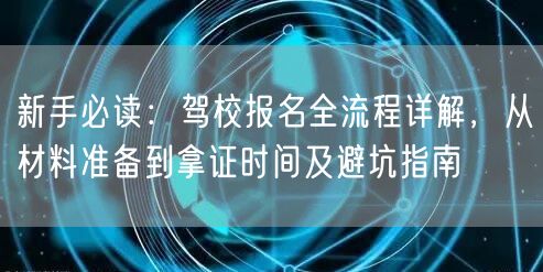 新手必读:驾校报名全流程详解,从材料准备到拿证时间及避坑指南 新手必读:驾校报名全流程详解,从材料准备到拿证时间及避坑指南