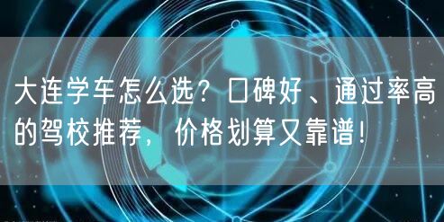 大连学车怎么选？口碑好、通过率高的驾校推荐，价格划算又靠谱！