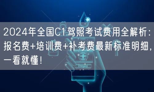 2024年全国C1驾照考试费用全解析：报名费+培训费+补考费最新标准明细，一看就懂！