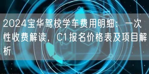 2024宝华驾校学车费用明细:一次性收费解读,C1报名价格表及项目解析 2024宝华驾校学车费用明细:一次性收费解读,C1报名价格表及项目解析