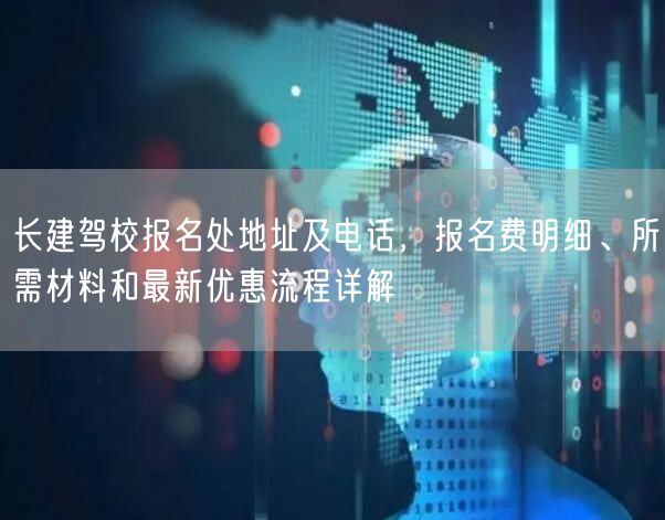 长建驾校报名处地址及电话,报名费明细、所需材料和最新优惠流程详解 长建驾校报名处地址及电话,报名费明细、所需材料和最新优惠流程详解