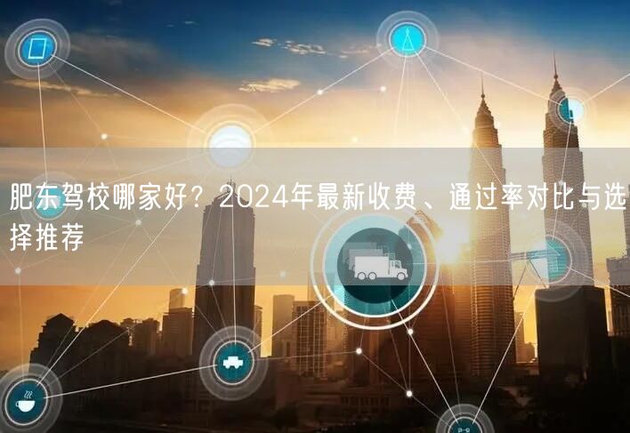 肥东驾校哪家好?2024年最新收费、通过率对比与选择推荐 肥东驾校哪家好?2024年最新收费、通过率对比与选择推荐