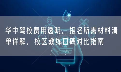 华中驾校费用透明,报名所需材料清单详解,校区教练口碑对比指南 华中驾校费用透明,报名所需材料清单详解,校区教练口碑对比指南