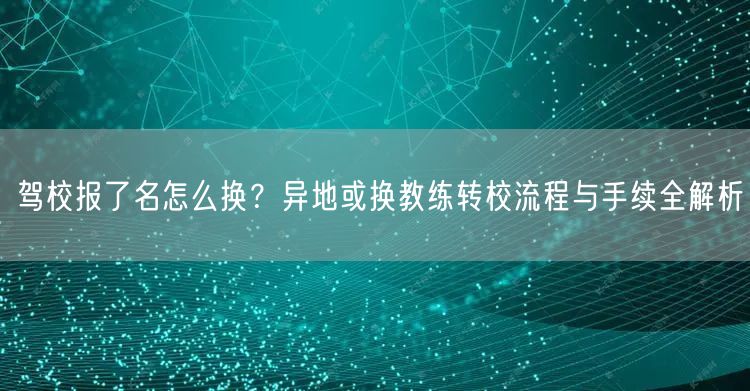 驾校报了名怎么换？异地或换教练转校流程与手续全解析