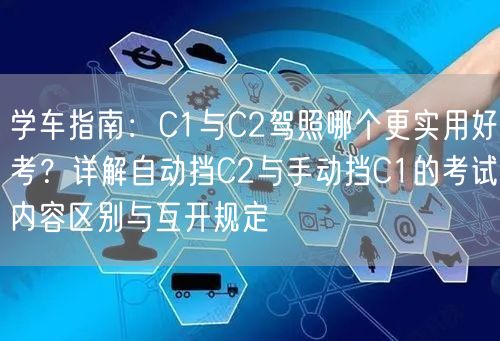 学车指南:C1与C2驾照哪个更实用好考?详解自动挡C2与手动挡C1的考试内容区别与互开规定 学车指南:C1与C2驾照哪个更实用好考?详解自动挡C2与手动挡C1的考试内容区别与互开规定