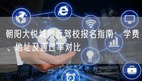 朝阳大悦城附近驾校报名指南：学费、地址及通过率对比