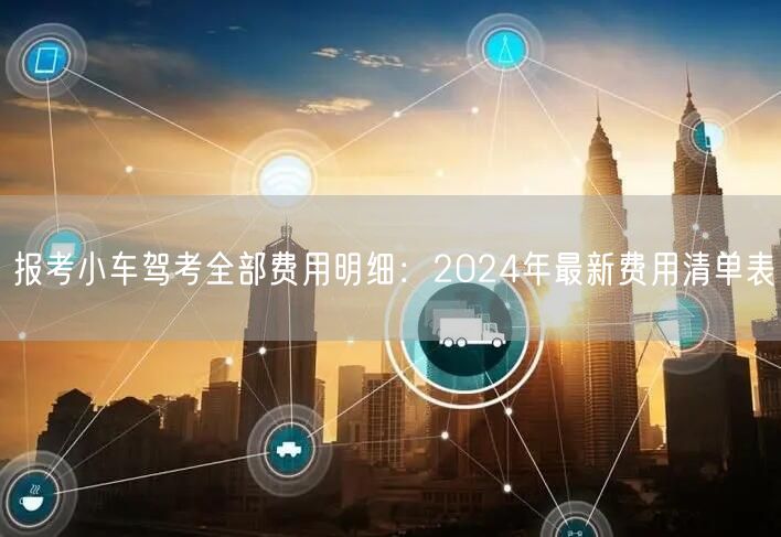 报考小车驾考全部费用明细：2024年最新费用清单表
