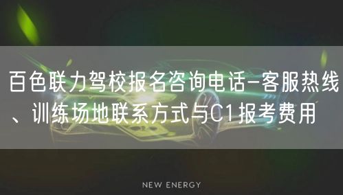 百色联力驾校报名咨询电话-客服热线、训练场地联系方式与C1报考费用