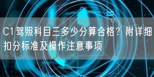 C1驾照科目三多少分算合格？附详细扣分标准及操作注意事项