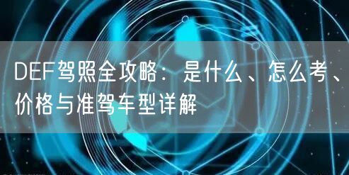 DEF驾照全攻略:是什么、怎么考、价格与准驾车型详解 DEF驾照全攻略:是什么、怎么考、价格与准驾车型详解