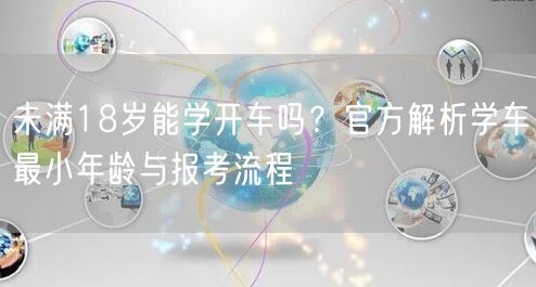 未满18岁能学开车吗？官方解析学车最小年龄与报考流程