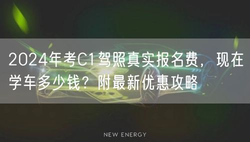 2024年考C1驾照真实报名费,现在学车多少钱?附最新优惠攻略 2024年考C1驾照真实报名费,现在学车多少钱?附最新优惠攻略