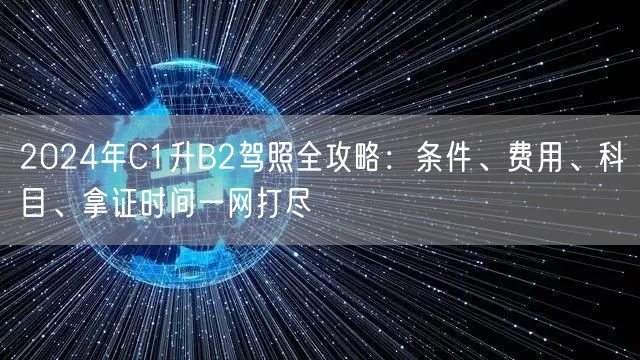 2024年C1升B2驾照全攻略:条件、费用、科目、拿证时间一网打尽 2024年C1升B2驾照全攻略:条件、费用、科目、拿证时间一网打尽