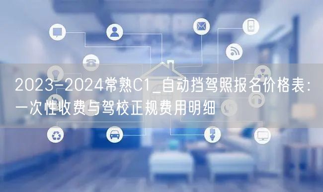 2023-2024常熟C1_自动挡驾照报名价格表:一次性收费与驾校正规费用明细 2023-2024常熟C1_自动挡驾照报名价格表:一次性收费与驾校正规费用明细
