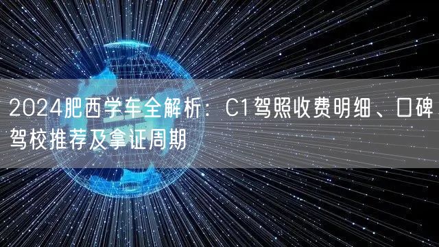 2024肥西学车全解析:C1驾照收费明细、口碑驾校推荐及拿证周期