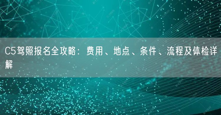 C5驾照报名全攻略:费用、地点、条件、流程及体检详解 C5驾照报名全攻略:费用、地点、条件、流程及体检详解