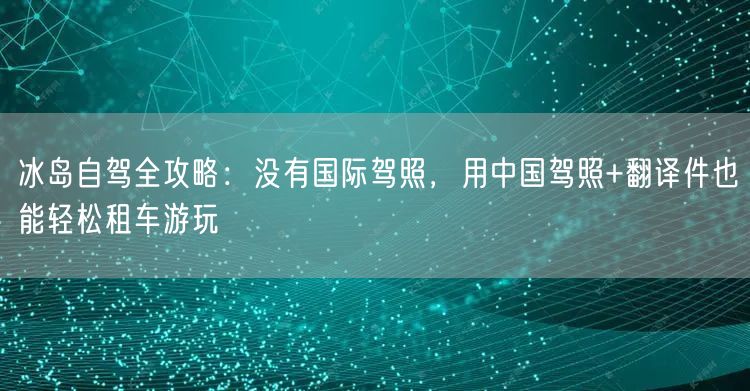 冰岛自驾全攻略:没有国际驾照,用中国驾照+翻译件也能轻松租车游玩 冰岛自驾全攻略:没有国际驾照,用中国驾照+翻译件也能轻松租车游玩
