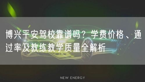 博兴平安驾校靠谱吗?学费价格、通过率及教练教学质量全解析
