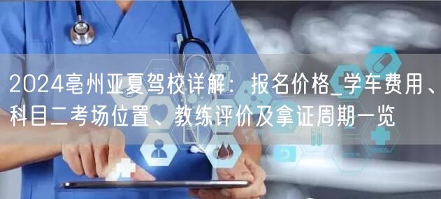 2024亳州亚夏驾校详解：报名价格_学车费用、科目二考场位置、教练评价及拿证周期一览