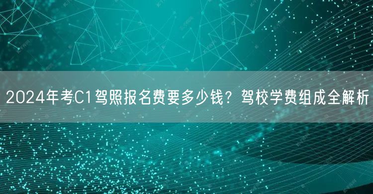 2024年考C1驾照报名费要多少钱?驾校学费组成全解析 2024年考C1驾照报名费要多少钱?驾校学费组成全解析