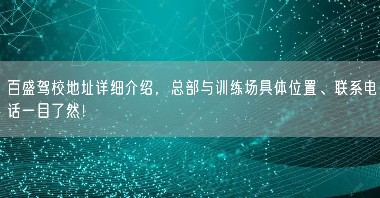 百盛驾校地址详细介绍，总部与训练场具体位置、联系电话一目了然！