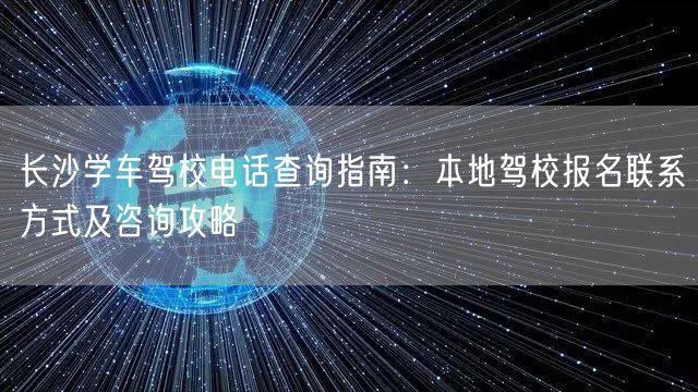 长沙学车驾校电话查询指南:本地驾校报名联系方式及咨询攻略 长沙学车驾校电话查询指南:本地驾校报名联系方式及咨询攻略