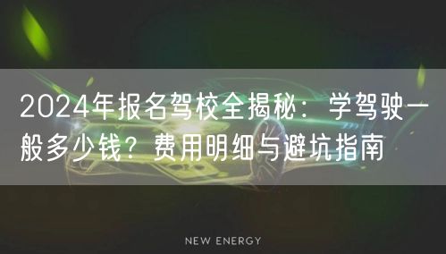 2024年报名驾校全揭秘:学驾驶一般多少钱?费用明细与避坑指南 2024年报名驾校全揭秘:学驾驶一般多少钱?费用明细与避坑指南