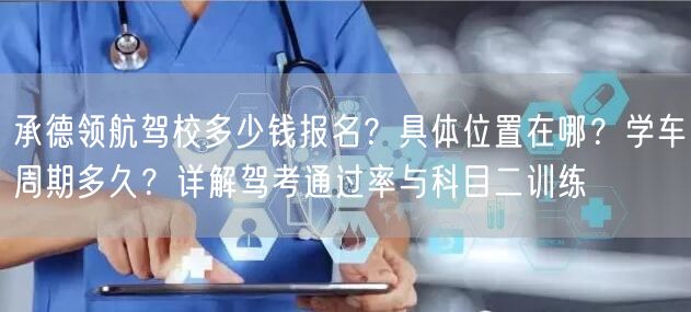 承德领航驾校多少钱报名？具体位置在哪？学车周期多久？详解驾考通过率与科目二训练