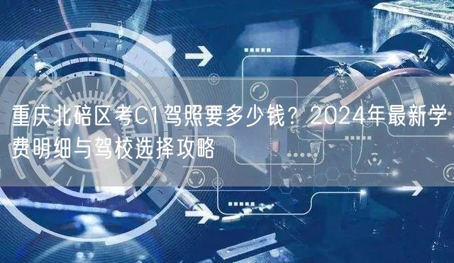 重庆北碚区考C1驾照要多少钱?2024年最新学费明细与驾校选择攻略 重庆北碚区考C1驾照要多少钱?2024年最新学费明细与驾校选择攻略
