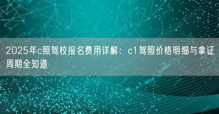 2025年c照驾校报名费用详解:c1驾照价格明细与拿证周期全知道 2025年c照驾校报名费用详解:c1驾照价格明细与拿证周期全知道