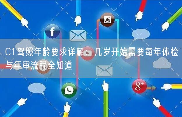 C1驾照年龄要求详解:几岁开始需要每年体检与年审流程全知道 C1驾照年龄要求详解:几岁开始需要每年体检与年审流程全知道