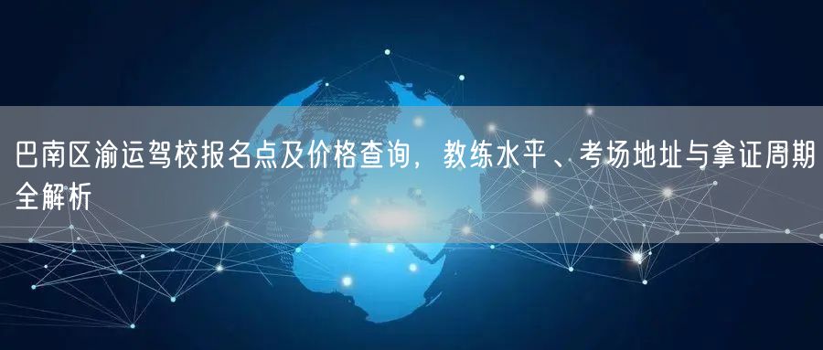 巴南区渝运驾校报名点及价格查询,教练水平、考场地址与拿证周期全解析 巴南区渝运驾校报名点及价格查询,教练水平、考场地址与拿证周期全解析