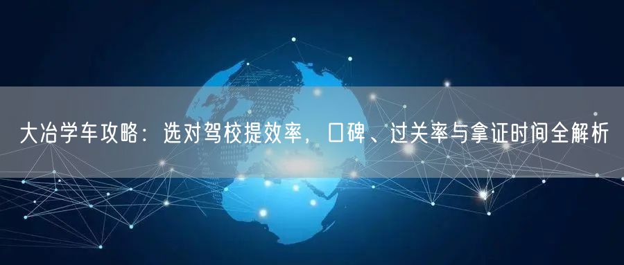 大冶学车攻略:选对驾校提效率,口碑、过关率与拿证时间全解析 大冶学车攻略:选对驾校提效率,口碑、过关率与拿证时间全解析