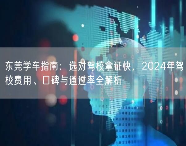 东莞学车指南：选对驾校拿证快，2024年驾校费用、口碑与通过率全解析