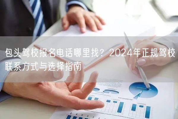 包头驾校报名电话哪里找？2024年正规驾校联系方式与选择指南