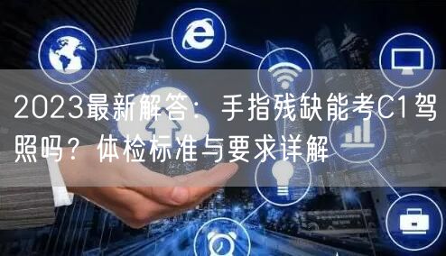 2023最新解答:手指残缺能考C1驾照吗?体检标准与要求详解 2023最新解答:手指残缺能考C1驾照吗?体检标准与要求详解