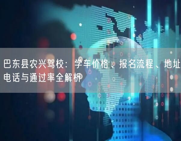 巴东县农兴驾校：学车价格、报名流程、地址电话与通过率全解析