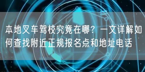 本地叉车驾校究竟在哪？一文详解如何查找附近正规报名点和地址电话