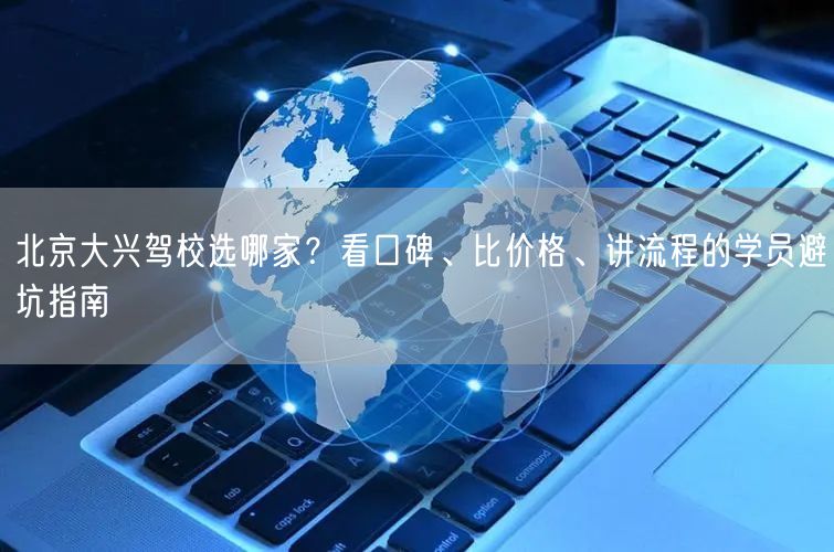 北京大兴驾校选哪家？看口碑、比价格、讲流程的学员避坑指南