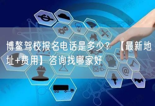 博鳌驾校报名电话是多少？【最新地址+费用】咨询找哪家好