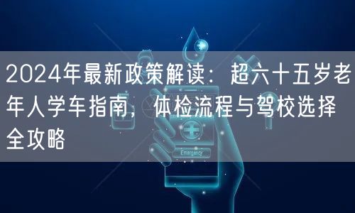 2024年最新政策解读:超六十五岁老年人学车指南,体检流程与驾校选择全攻略