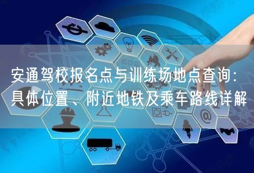 安通驾校报名点与训练场地点查询:具体位置、附近地铁及乘车路线详解 安通驾校报名点与训练场地点查询:具体位置、附近地铁及乘车路线详解
