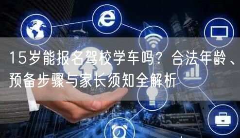 15岁能报名驾校学车吗？合法年龄、预备步骤与家长须知全解析