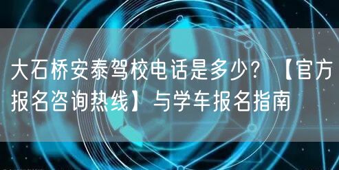 大石桥安泰驾校电话是多少?【官方报名咨询热线】与学车报名指南 大石桥安泰驾校电话是多少?【官方报名咨询热线】与学车报名指南