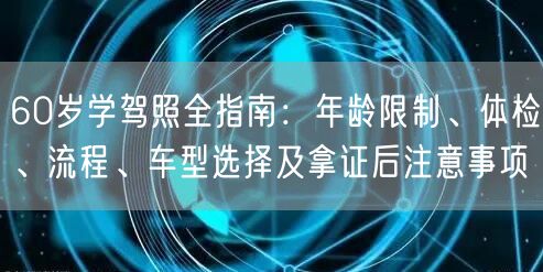 60岁学驾照全指南：年龄限制、体检、流程、车型选择及拿证后注意事项