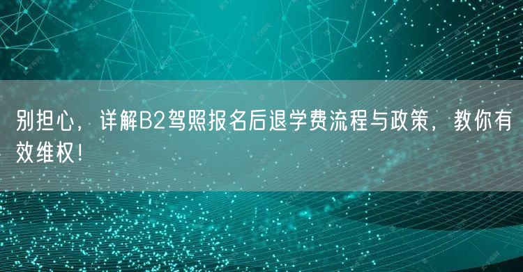 别担心,详解B2驾照报名后退学费流程与政策,教你有效维权! 别担心,详解B2驾照报名后退学费流程与政策,教你有效维权!