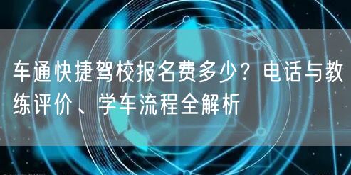 车通快捷驾校报名费多少?电话与教练评价、学车流程全解析 车通快捷驾校报名费多少?电话与教练评价、学车流程全解析