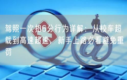 驾照一次扣6分行为详解:从校车超载到高速超速,新手上路必看避免重罚 驾照一次扣6分行为详解:从校车超载到高速超速,新手上路必看避免重罚